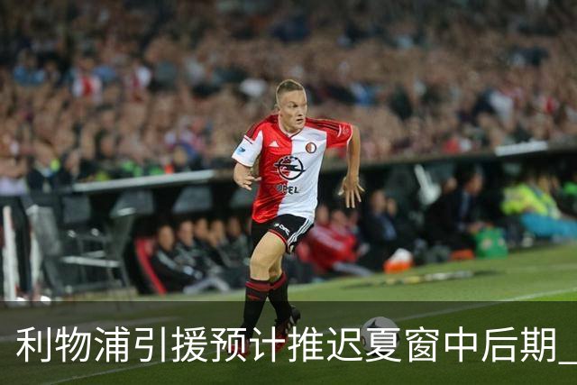利物浦引援预计推迟夏窗中后期 努涅斯和萨拉赫都不可能回归